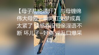 【母子乱伦通奸】 与母缠绵 伟大母爱一瞬间肛交梦成真 太紧了 快感吞没母亲淫语不断 坏儿子~好爽 淫乱口爆采精