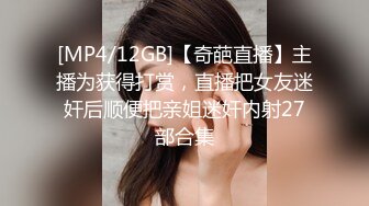 [MP4/12GB]【奇葩直播】主播为获得打赏，直播把女友迷奸后顺便把亲姐迷奸内射27部合集