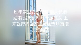 过年家里安排相亲 与大长腿姑娘 没想到却是十足色女 上来就带我回家里要检查JJ 直接打炮啪啪