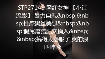 STP27148 网红女神 【小江流影】 暴力自慰&nbsp;&nbsp;性感黑丝美腿&nbsp;&nbsp;假屌磨蹭肥穴捅入&nbsp;&nbsp;搞得太舒服了 爽的浪叫呻吟