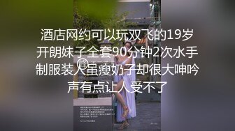 酒店网约可以玩双飞的19岁开朗妹子全套90分钟2次水手制服装人虽瘦奶子却很大呻吟声有点让人受不了