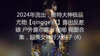 2024年流出，推特大神极品尤物【qingge97】露出反差婊 户外露点露出 啪啪 视图合集，超美女神好大胆子 (4)