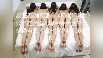 星空无限传媒❤️XKVP118老公出差骚逼儿媳用春药迷晕公公操自己・清水[MP4/506MB]