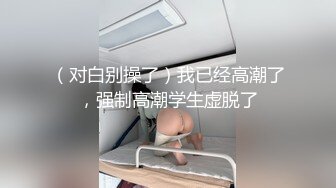 （对白别操了）我已经高潮了，强制高潮学生虚脱了