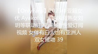 【OnlyFans】2023年亚籍女优 Ayakofuji 大奶风骚熟女刘玥等联动订阅，拍摄性爱订阅视频 女伴有白人也有亚洲人双女接吻 39