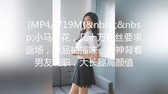 [MP4/ 719M]&nbsp;&nbsp;小马寻花，几十万粉丝要求返场，极品抽搐妹，女神背着男友兼职，大长腿高颜值