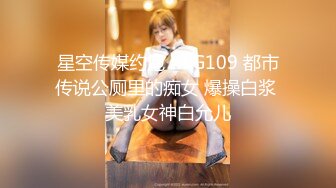 星空传媒约炮 XKG109 都市传说公厕里的痴女 爆操白浆 美乳女神白允儿