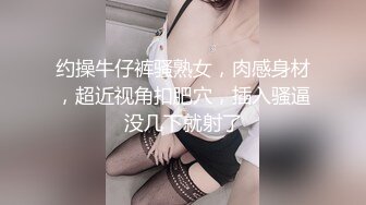 约操牛仔裤骚熟女，肉感身材，超近视角扣肥穴，插入骚逼没几下就射了