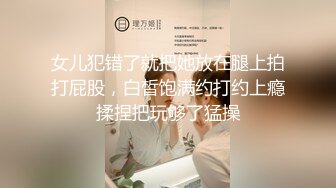 女儿犯错了就把她放在腿上拍打屁股，白皙饱满约打约上瘾揉捏把玩够了猛操