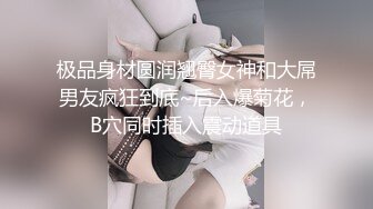 极品身材圆润翘臀女神和大屌男友疯狂到底~后入爆菊花，B穴同时插入震动道具