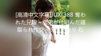 [高清中文字幕]JUX-388 奪われた兄嫁～義弟が仕組んだ寢取られ性交～冴島かおり 石原莉奈