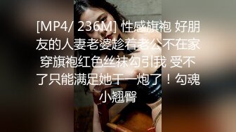 [MP4/ 236M] 性感旗袍 好朋友的人妻老婆趁着老公不在家穿旗袍红色丝袜勾引我 受不了只能满足她干一炮了！勾魂小翘臀