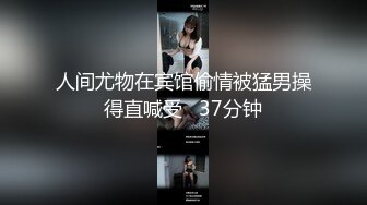 人间尤物在宾馆偷情被猛男操得直喊受   37分钟