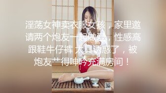 淫荡女神卖衣服女孩，家里邀请两个炮友一起做爱，性感高跟鞋牛仔裤 太具诱惑了，被炮友艹得呻吟充满房间！