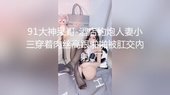 91大神呆哥-酒店约炮人妻小三穿着肉丝高跟啪啪被肛交內射