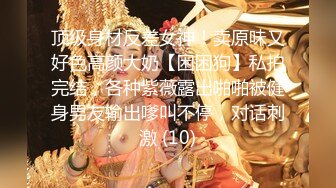 顶级身材反差女神！卖原味又好色高颜大奶【困困狗】私拍完结，各种紫薇露出啪啪被健身男友输出嗲叫不停，对话刺激 (10)