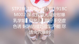 STP28672 ?91制片厂? 91BCM002 深夜我用大屌安慰爆乳学姐▌白允儿▌刚分手空虚色诱 娴熟的技巧欲罢不能 尽情肏穴爆射