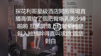 探花利哥星級酒店開房現場直播高價約了個肥臀爆乳美少婦啪啪 互舔調情上位騎乘擡腿斜入抽插幹得直叫求饒 國語對白