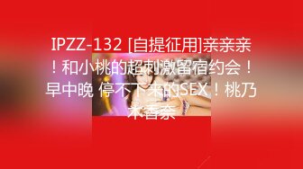 IPZZ-132 [自提征用]亲亲亲！和小桃的超刺激留宿约会！早中晚 停不下来的SEX！桃乃木香奈