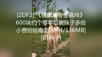 [2DF2] 《骚飘飘专业搞鸡》600块约个零零后嫩妹子多给小费给玩毒龙[MP4/136MB][BT种子]