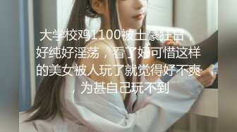 大学校鸡1100被土豪狂日，好纯好淫荡，看了好可惜这样的美女被人玩了就觉得好不爽，为甚自己玩不到