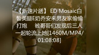 【新速片遞】 ED Mosaic白皙美腿E奶乔安来男友家偷偷打炮❤️被哥哥们发现后三人一起轮流上她[1460M/MP4/01:08:08]