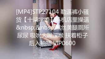 [MP4]STP27104 勒逼裤小骚货【十柒学姐】手机店里操逼&nbsp;&nbsp;黑丝美腿厕所尿尿 吸吮大屌深喉 扶着柜子后入抽插 VIP0600