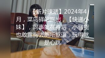 ♈♈♈【新片速遞】2024年4月，菜鸟驿站露出，【快递小妹】，同事就在身后，小骚货也敢露胸去厕所抠逼，玩得就是心跳