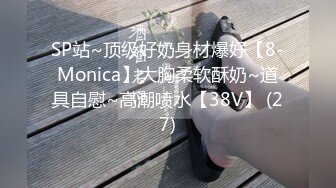 SP站~顶级好奶身材爆好【8-Monica】大胸柔软酥奶~道具自慰~高潮喷水【38V】 (27)