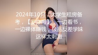 2024年10月，大学生租房备考，【罗亦可】，一边看书，一边裸体赚钱，极品反差学妹这样太刺激