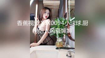 香蕉视频.XJX0094小球球.厨房后入风骚婶婶