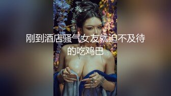 刚到酒店骚气女友就迫不及待的吃鸡巴