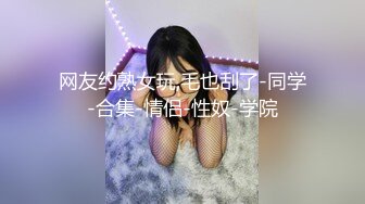 网友约熟女玩,毛也刮了-同学-合集-情侣-性奴-学院