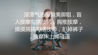 ❤️淫荡气质眼镜美御姐，盲人按摩勾搭技师，胸推按摩，摸摸搞搞勾搭技师，扒掉裤子，按摩床上操骚逼