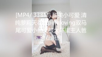 [MP4/ 338M] 甜美小可爱 清纯萝莉天花板pinkloving双马尾可爱小仙女被大坏蛋主人爸爸在厨房