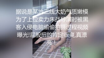 据说是某地三线大奶气质嫩模为了上位卖力床战导演时被黑客入侵电脑偷偷拍摄过程视频曝光!屁股扭的肯定很爽,真漂亮！