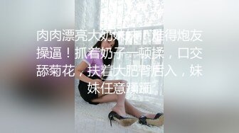 肉肉漂亮大奶妹妹！难得炮友操逼！抓着奶子一顿揉，口交舔菊花，扶着大肥臀后入，妹妹任意蹂躏