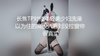 长焦TP对楼年轻美少妇洗澡 以为住的高没人看到没拉窗帘 很真实