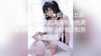 ★☆极品流出☆★最新流出酒店偷拍收藏级超高清新台绝美女神反差婊模特身材美女和男友激情