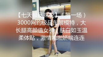 【七天极品探花】（第一场）3000网约极品车展模特，大长腿高颜值女神，肤白如玉温柔体贴，激情啪啪娇喘连连