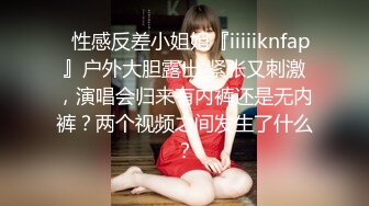 ✿性感反差小姐姐『iiiiiknfap』户外大胆露出 紧张又刺激，演唱会归来有内裤还是无内裤？两个视频之间发生了什么？