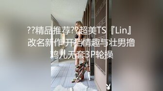 ??精品推荐??超美TS『Lin』改名新作 开裆情趣与壮男撸鸡儿无套3P轮操