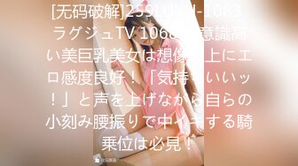 [无码破解]259LUXU-1083 ラグジュTV 1068 美意識高い美巨乳美女は想像以上にエロ感度良好！「気持ちいいッ！」と声を上げながら自らの小刻み腰振りで中イキする騎乗位は必見！