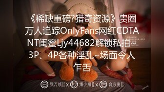 《稀缺重磅?猎奇资源》贵圈万人追踪OnlyFans网红CDTANT闺蜜Ljy44682解锁私拍~3P、4P各种淫乱~场面令人乍舌