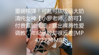 重磅核弹！可盐可甜极品大奶清纯女神【小罗老师、旖可】付费露脸视图，露出裸舞性爱调教，年纪虽轻却很反差[MP4/2220MB]