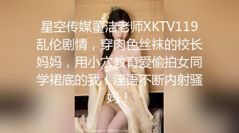 星空传媒董洁老师XKTV119乱伦剧情，穿肉色丝袜的校长妈妈，用小穴教育爱偷拍女同学裙底的我！淫语不断内射骚妈！