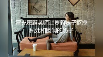 冒充舞蹈老师让萝莉妹子抠摸私处和圆润的奶子