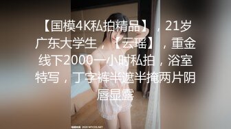 【国模4K私拍精品】，21岁广东大学生，【云瑶】，重金线下2000一小时私拍，浴室特写，丁字裤半遮半掩两片阴唇显露