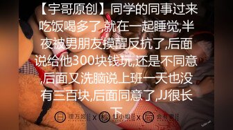 【宇哥原创】同学的同事过来吃饭喝多了,就在一起睡觉,半夜被男朋友摸醒反抗了,后面说给他300块钱玩,还是不同意,后面又洗脑说上班一天也没有三百块,后面同意了,JJ很长下