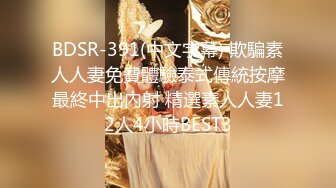 BDSR-391(中文字幕) 欺騙素人人妻免費體驗泰式傳統按摩最終中出內射 精選素人人妻12人4小時BEST3